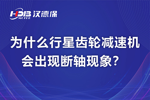 漢德保電機(jī)解答，為什么行星齒輪減速機(jī)會(huì)出現(xiàn)斷軸現(xiàn)象？